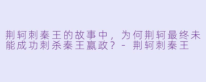 荆轲刺秦王的故事中,为何荆轲最终未能成功刺杀秦王嬴政?-荆轲刺秦王