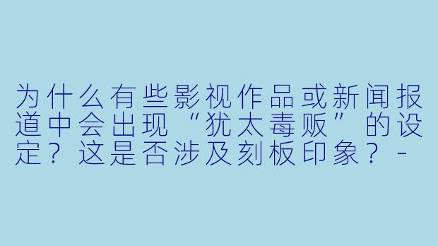 为什么有些影视作品或新闻报道中会出现“犹太毒贩”的设定?这是否涉及刻板印象?