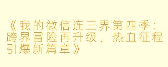 《我的微信连三界第四季:跨界冒险再升级,热血征程引爆新篇章》