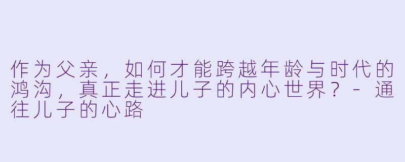 作为父亲,如何才能跨越年龄与时代的鸿沟,真正走进儿子的内心世界?