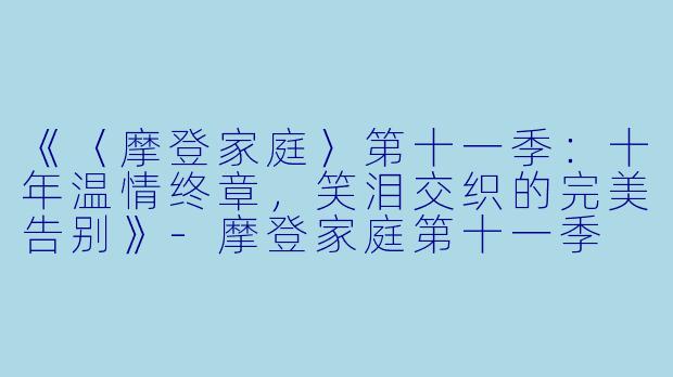 《〈摩登家庭〉第十一季：十年温情终章，笑泪交织的完美告别》-摩登家庭第十一季