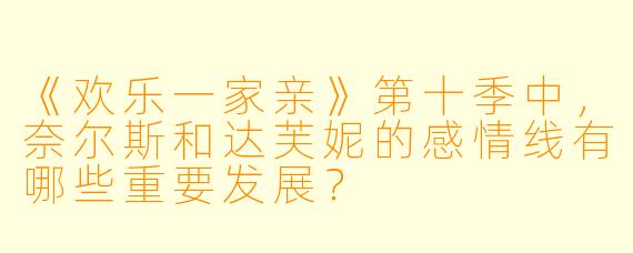 《欢乐一家亲》第十季中，奈尔斯和达芙妮的感情线有哪些重要发展？