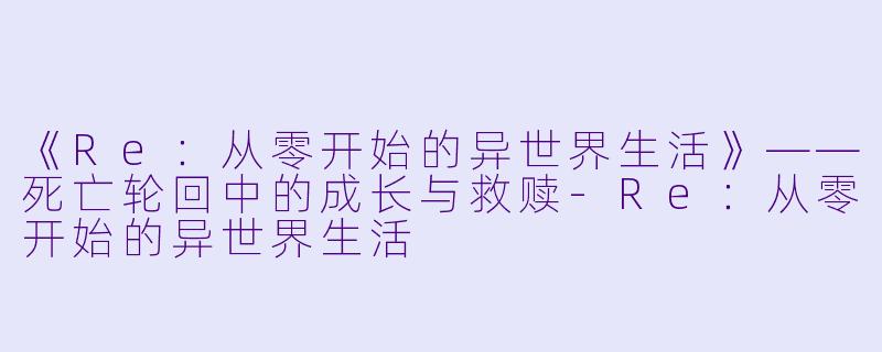 《Re:从零开始的异世界生活》——死亡轮回中的成长与救赎-Re:从零开始的异世界生活