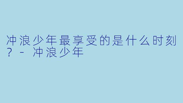 冲浪少年最享受的是什么时刻？-冲浪少年