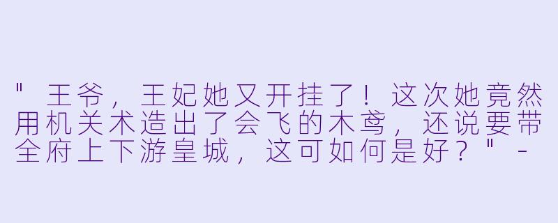 "王爷,王妃她又开挂了!这次她竟然用机关术造出了会飞的木鸢,还说要带全府上下游皇城,这可如何是好?"