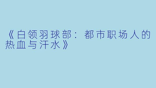 《白领羽球部：都市职场人的热血与汗水》