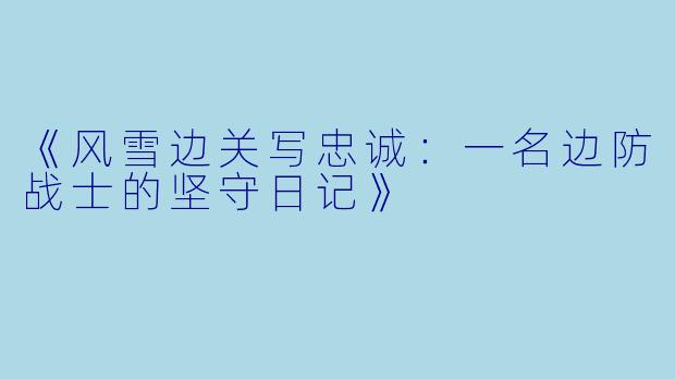 《风雪边关写忠诚：一名边防战士的坚守日记》