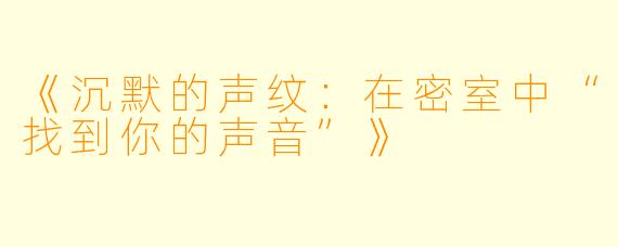 《沉默的声纹：在密室中“找到你的声音”》