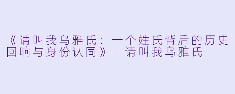 《请叫我乌雅氏：一个姓氏背后的历史回响与身份认同》-请叫我乌雅氏