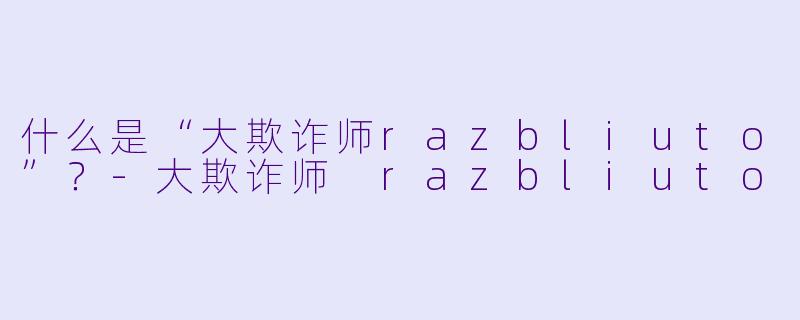 什么是“大欺诈师razbliuto”？