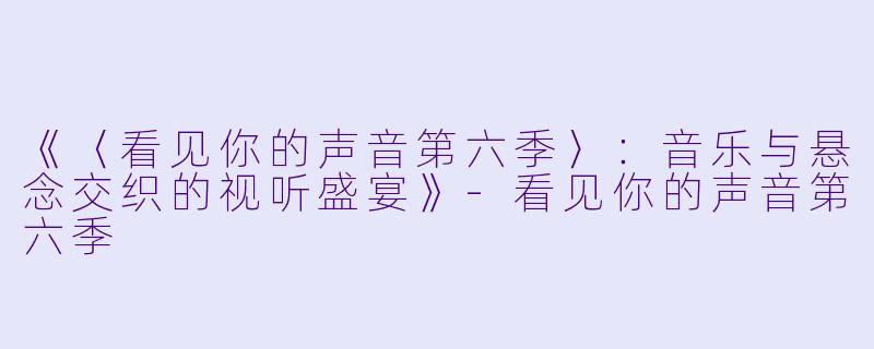 《〈看见你的声音第六季〉：音乐与悬念交织的视听盛宴》-看见你的声音第六季