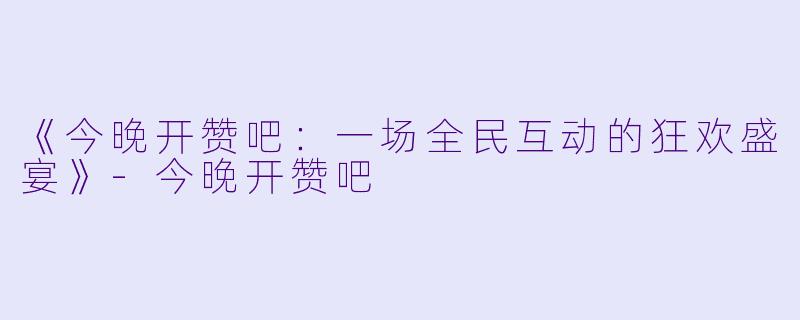 《今晚开赞吧:一场全民互动的狂欢盛宴》