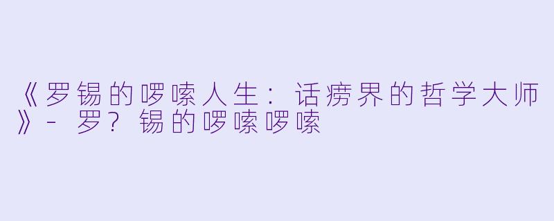 《罗锡的啰嗦人生：话痨界的哲学大师》-罗?锡的啰嗦啰嗦
