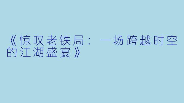 《惊叹老铁局：一场跨越时空的江湖盛宴》