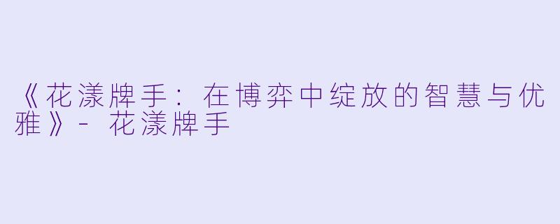 《花漾牌手:在博弈中绽放的智慧与优雅》-花漾牌手