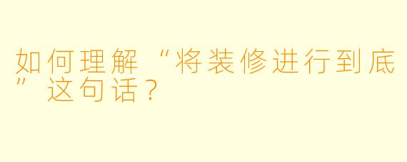 如何理解“将装修进行到底”这句话?