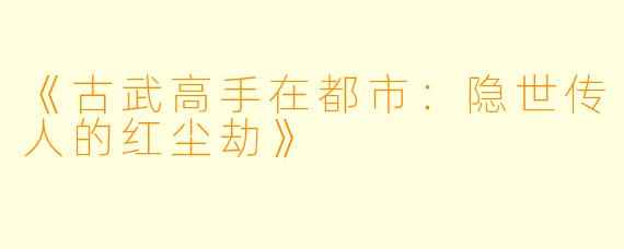 《古武高手在都市：隐世传人的红尘劫》