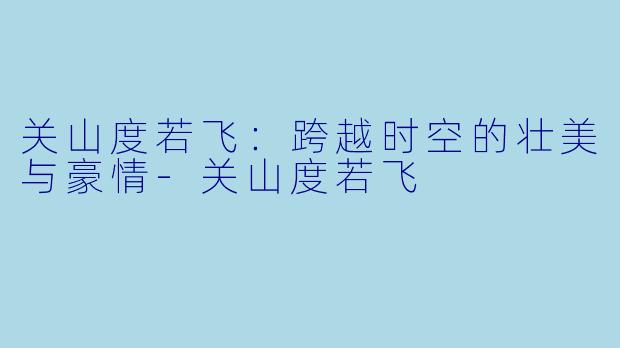 关山度若飞：跨越时空的壮美与豪情-关山度若飞