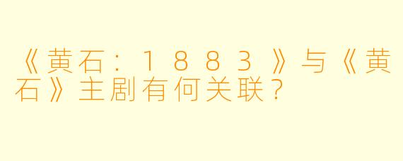 《黄石：1883》与《黄石》主剧有何关联？