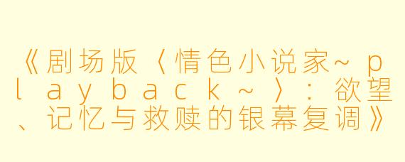 《剧场版〈情色小说家~playback~〉：欲望、记忆与救赎的银幕复调》