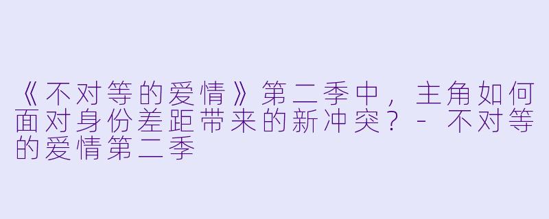 《不对等的爱情》第二季中,主角如何面对身份差距带来的新冲突?