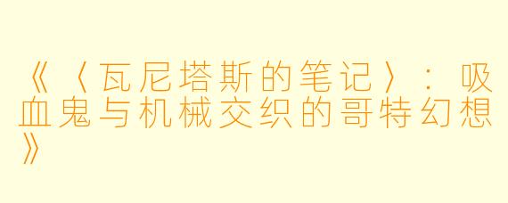 《〈瓦尼塔斯的笔记〉：吸血鬼与机械交织的哥特幻想》