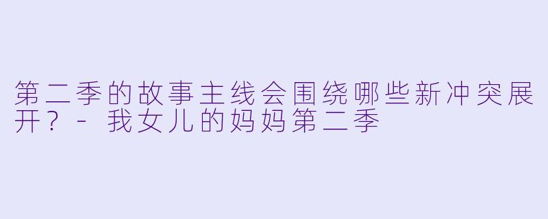 第二季的故事主线会围绕哪些新冲突展开？-我女儿的妈妈第二季