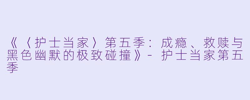 《〈护士当家〉第五季：成瘾、救赎与黑色幽默的极致碰撞》-护士当家第五季