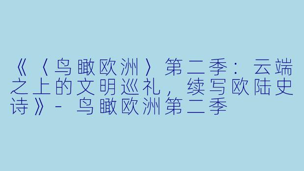 《〈鸟瞰欧洲〉第二季：云端之上的文明巡礼，续写欧陆史诗》-鸟瞰欧洲第二季