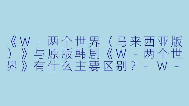 《W-两个世界(马来西亚版)》与原版韩剧《W-两个世界》有什么主要区别?