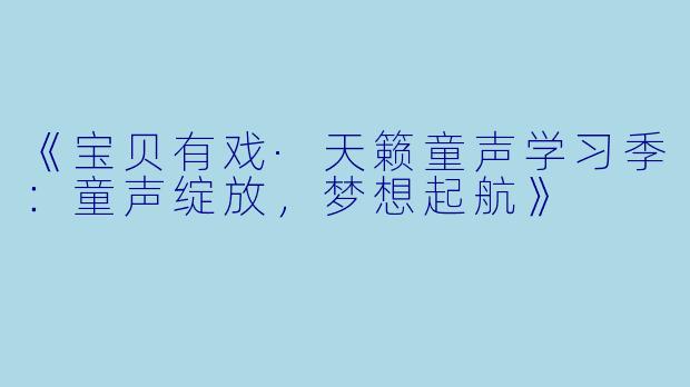 《宝贝有戏·天籁童声学习季:童声绽放,梦想起航》
