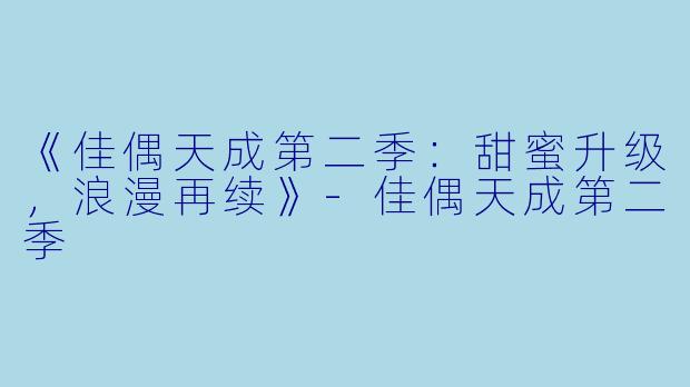 《佳偶天成第二季:甜蜜升级,浪漫再续》-佳偶天成第二季