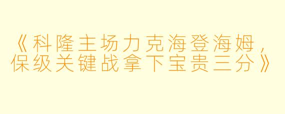 《科隆主场力克海登海姆,保级关键战拿下宝贵三分》