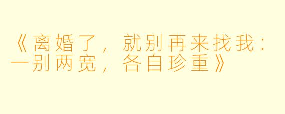 《离婚了，就别再来找我：一别两宽，各自珍重》