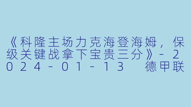 《科隆主场力克海登海姆,保级关键战拿下宝贵三分》-2024-01-13 德甲联赛 科隆 VS 海登海姆