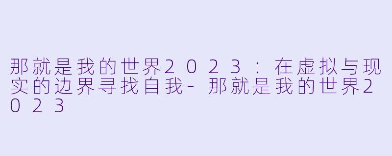 那就是我的世界2023：在虚拟与现实的边界寻找自我-那就是我的世界2023