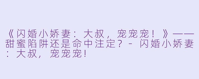 《闪婚小娇妻：大叔，宠宠宠！》——甜蜜陷阱还是命中注定？