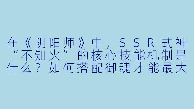 在《阴阳师》中,SSR式神“不知火”的核心技能机制是什么?如何搭配御魂才能最大化她的输出能力?