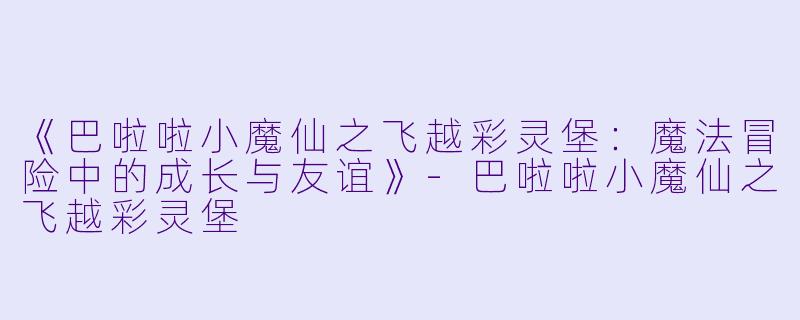 《巴啦啦小魔仙之飞越彩灵堡：魔法冒险中的成长与友谊》-巴啦啦小魔仙之飞越彩灵堡