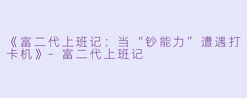 《富二代上班记:当“钞能力”遭遇打卡机》