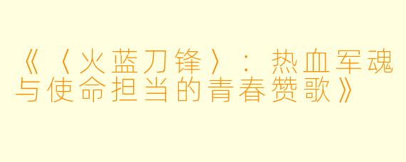 《〈火蓝刀锋〉:热血军魂与使命担当的青春赞歌》