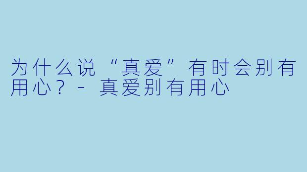 为什么说“真爱”有时会别有用心？-真爱别有用心