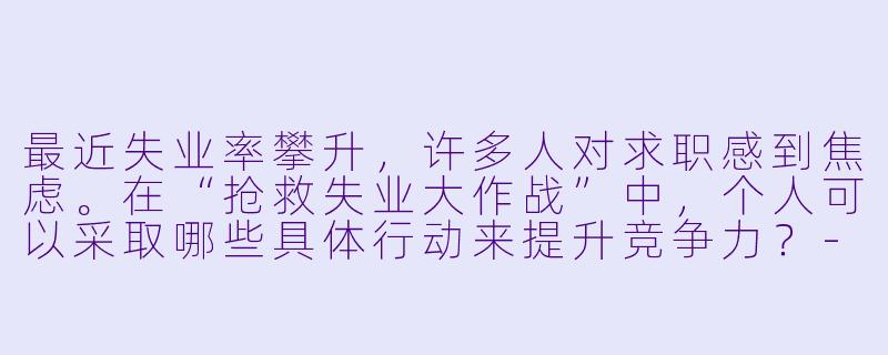 最近失业率攀升,许多人对求职感到焦虑。在“抢救失业大作战”中,个人可以采取哪些具体行动来提升竞争力?