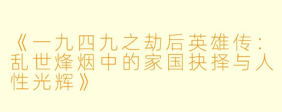 《一九四九之劫后英雄传:乱世烽烟中的家国抉择与人性光辉》
