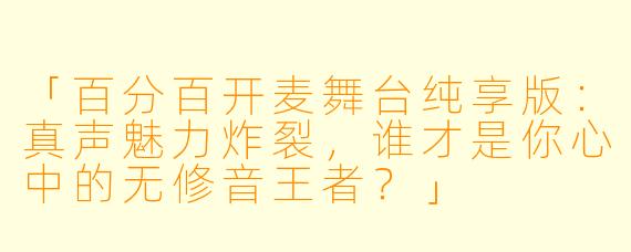 「百分百开麦舞台纯享版：真声魅力炸裂，谁才是你心中的无修音王者？」