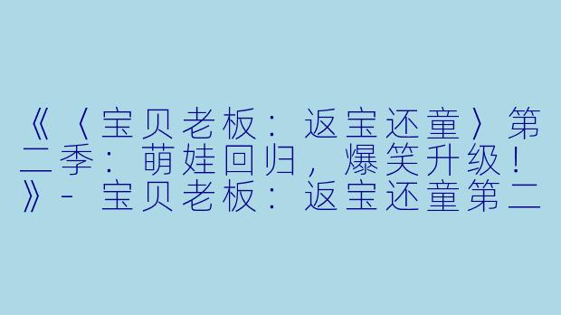 《〈宝贝老板:返宝还童〉第二季:萌娃回归,爆笑升级!》