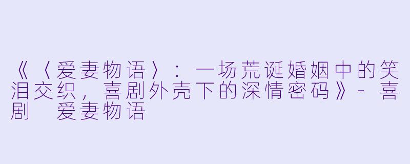 《〈爱妻物语〉:一场荒诞婚姻中的笑泪交织,喜剧外壳下的深情密码》-喜剧 爱妻物语