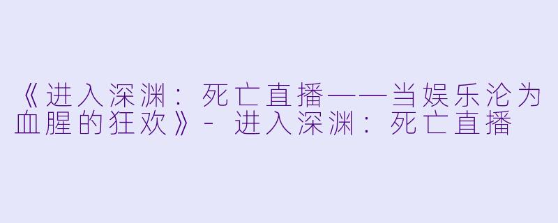 《进入深渊:死亡直播——当娱乐沦为血腥的狂欢》