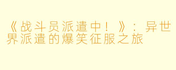 《战斗员派遣中!》:异世界派遣的爆笑征服之旅