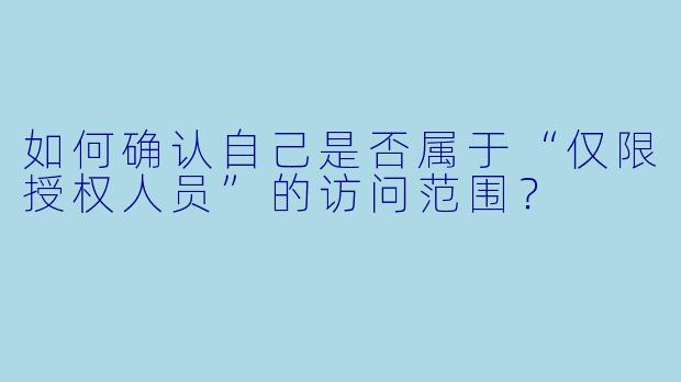 如何确认自己是否属于“仅限授权人员”的访问范围?
